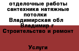 отделочные работы.сантехника.натяжные потолки. - Владимирская обл., Владимир г. Строительство и ремонт » Услуги   . Владимирская обл.